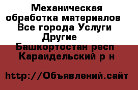 Механическая обработка материалов. - Все города Услуги » Другие   . Башкортостан респ.,Караидельский р-н